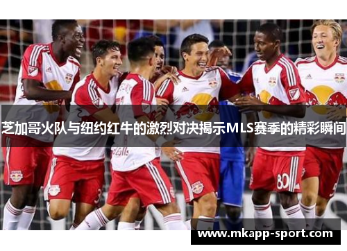芝加哥火队与纽约红牛的激烈对决揭示MLS赛季的精彩瞬间