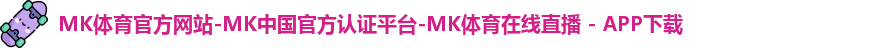 MK体育官方网站-MK中国官方认证平台-MK体育在线直播 - APP下载